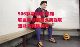 506彩票购彩-英雄联盟能领英雄么英雄联盟能领英雄么吗