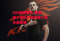 506彩票娱乐-英超哪个球队好英超哪个俱乐部最强