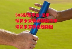 506彩票平台-法甲球员未来转会趋势法甲球员未来转会趋势图